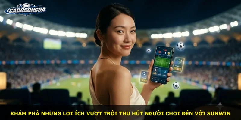 Khám phá những lợi ích vượt trội thu hút người chơi đến với Sunwin
