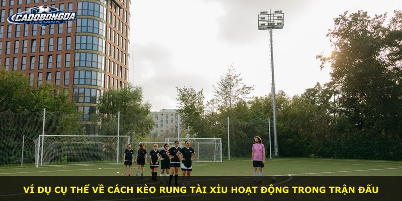 Ví dụ cụ thể về cách kèo rung tài xỉu hoạt động trong trận đấu